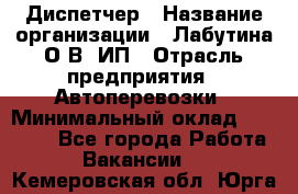 Диспетчер › Название организации ­ Лабутина О.В, ИП › Отрасль предприятия ­ Автоперевозки › Минимальный оклад ­ 20 000 - Все города Работа » Вакансии   . Кемеровская обл.,Юрга г.